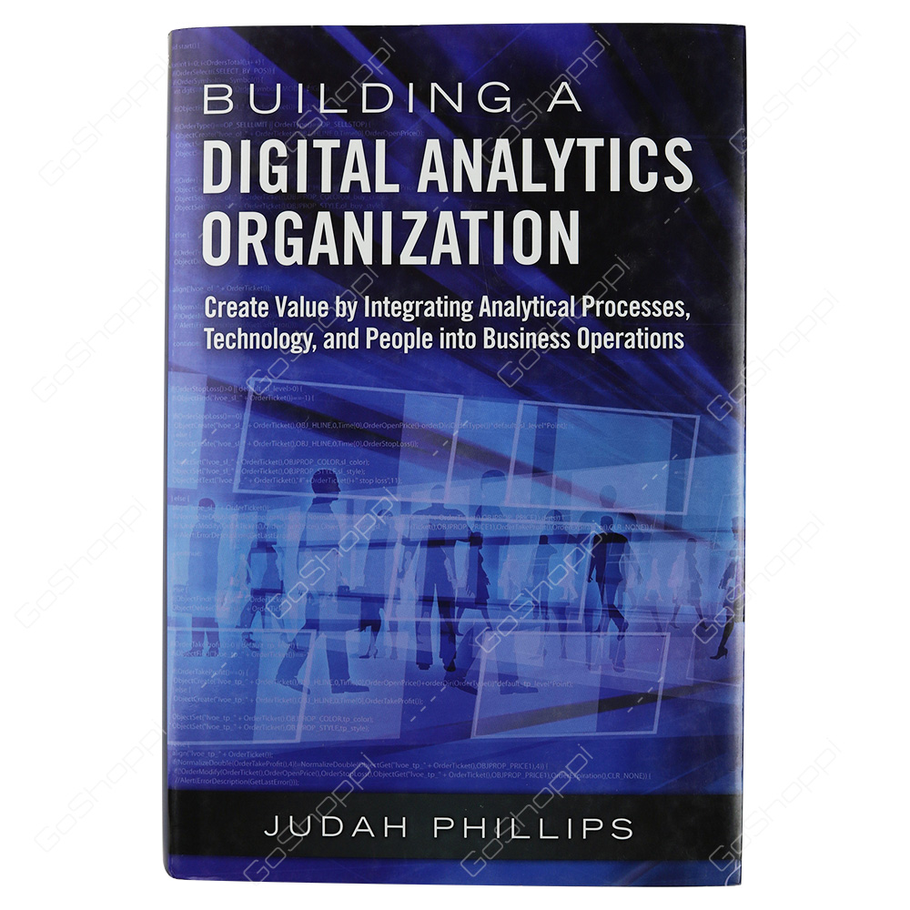 Building A Digital Analytics Organization Create Value By Integrating Analytical Processes, Technology, And People Into Business Operations By Judah Phillips
