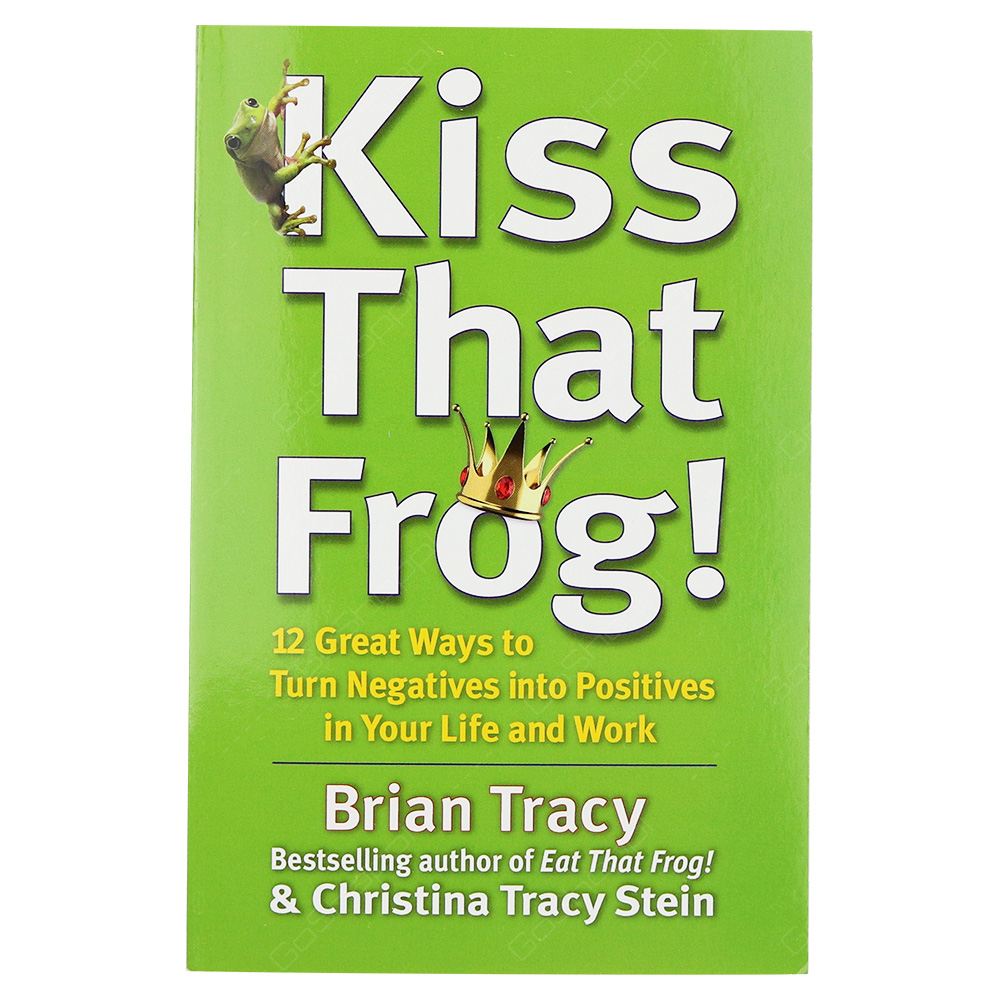 Kiss That Frog - 12 Great Ways To Turn Negatives Into Positives In Your Life And Work