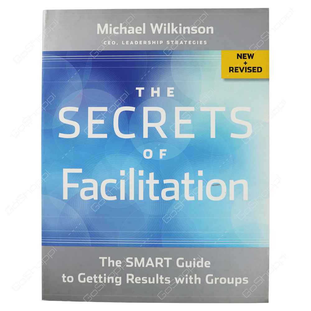Secrets Of Facilitation The Smart Guide To Getting Results With Groups By Michael Wilkinson
