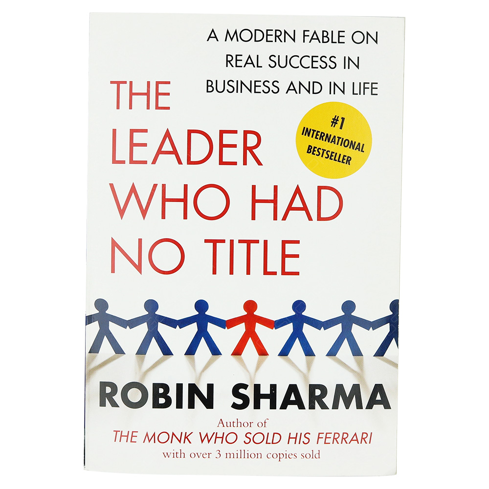The Leader Who Had No Title - A Modern Fable On Real Success In Business And In Life